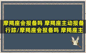 摩羯座会报备吗 摩羯座主动报备行踪/摩羯座会报备吗 摩羯座主动报备行踪-我的网站